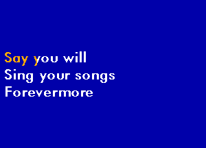Say you will

Sing your songs
Forevermore
