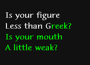 Is your figure
Less than Greek?

Is your mouth
A little weak?