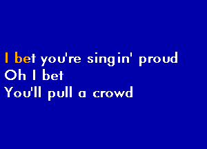 I bet you're singin' proud

Oh I bet

You'll pull a crowd