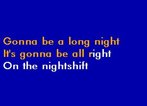 Gonna be a long night

HJs gonna be all right
On the nightshiH