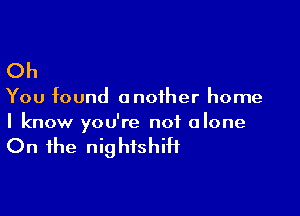 Oh

You found another home

I know you're not alone

On the nightshiH