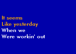 It seems

Like yesterday

When we

Were workin' ou1