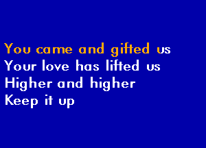 You come and gifted us
Your love has lifted us

Higher and higher
Keep it up