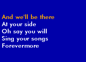 And we'll be there
At your side

Oh say you will

Sing your songs
Forevermore