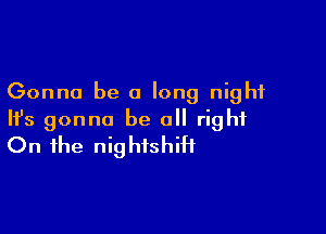 Gonna be a long night

HJs gonna be all right
On the nightshiH