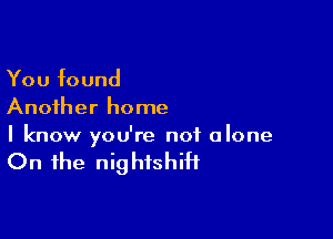 You found
Another home

I know you're not alone

On the nightshiH