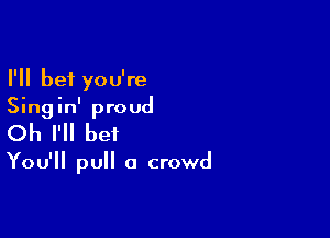 I'll bet you're
Singin' proud

Oh I'll bet

You'll pull a crowd