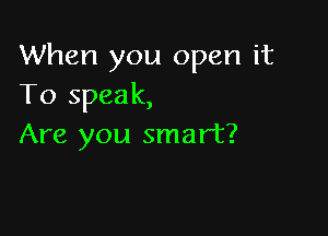 When you open it
To speak,

Are you smart?