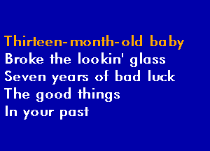 Thirteen- monih-old be by
Broke the Iookin' glass
Seven years of bad luck
The good things

In your past