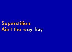 Superstition

Ain't the way hey