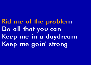 Rid me of the problem
Do all that you can
Keep me in o daydream
Keep me goin' strong