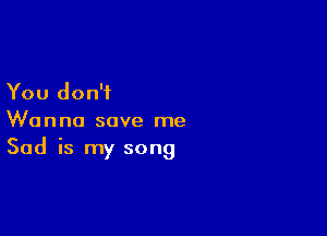 You don't

Wanna save me
Sad is my song