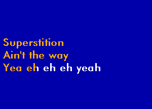 Superstition

Ain't the way
Yea eh eh eh yeah