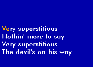Very superstitious

Noihin' more to say
Very superstitious
The devil's on his way