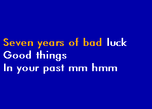 Seven years of bad luck

Good things

In your past mm hmm