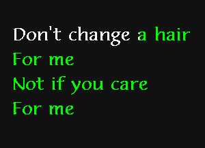 Don't change a hair
For me

Not if you care
For me