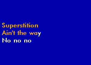 Superstition

Ain't the way
No no no