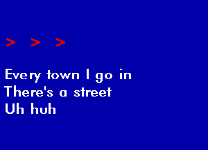 Every town I go in
There's a street

Uh huh