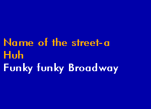 Name of ihe sireei-a

Huh

Funky funky Broadway