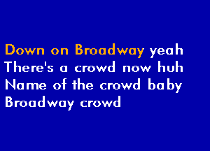 Down on Broadway yeah
There's a crowd now huh
Name of he crowd be by
Broadway crowd