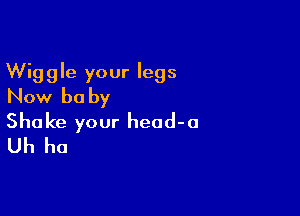 Wiggle your legs
Now be by

Shake your heod-a
Uh ha