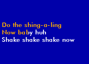 Do the shing-o- ling

Now be by huh
Shake shake shake now