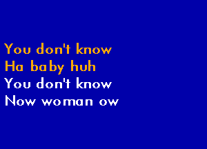 You don't know

Ha be by huh

You don't know
Now wo man ow