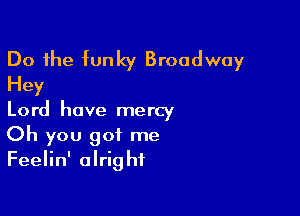 Do the funky Broadway
Hey
Lord have mercy

Oh you got me
Feelin' alright