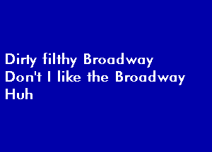 Dirly filthy Broadway

Don't I like the Broadway
Huh