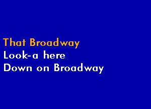That Broadway

Look-o here
Down on Broadway