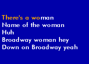 There's a woman
Name of the woman

Huh

Broadway woman hey
Down on Broadway yeah