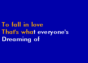 To fall in love

Thafs what eve ryone's
Dreaming of