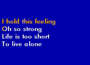 I hold this feeling
Oh so strong

Life is too short
To live alone