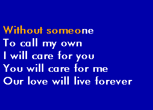 Without someone
To call my own

I will care for you
You will care for me
Our love will live forever