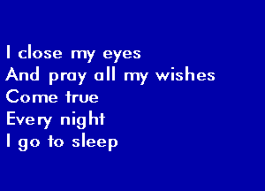 I close my eyes
And pray all my wishes

Come true
Every night
I go to sleep