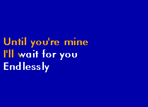 Until you're mine

I'll wait for you

End Iessly