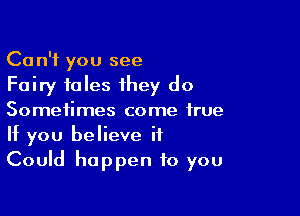 Can't you see
Fairy tales they do

Sometimes come true
If you believe it
Could happen to you