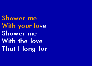 Shower me
With your love

Shower me
With the love
Thafl long for