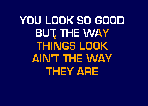 YOU LOOK SO GOOD
BUI THE WAY
THINGS LOOK

AIN'T THE WAY
THEY ARE