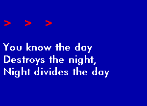 You know ihe day

Destroys the night,
Night divides the day