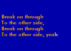 Break on through
To the other side,

Break on through
To the other side, yeah