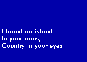 I found an island
In your arms,
Country in your eyes