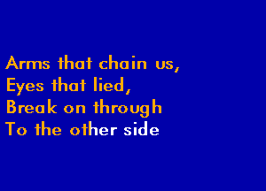 Arms that chain us,
Eyes that lied,

Break on through
To the other side