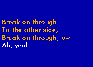 Break on through
To the other side,

Break on through, ow

Ah, yeah