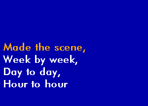 Made the scene,

Week by week,

Day to day,
Hour to hour