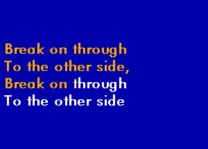 Break on through
To the other side,

Break on through
To the other side