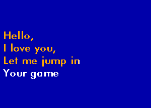 Hello,

I love you,

Let me jump in
Your game