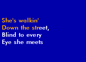 She's wolkin'

Down the street,

Blind to every
Eye she meets