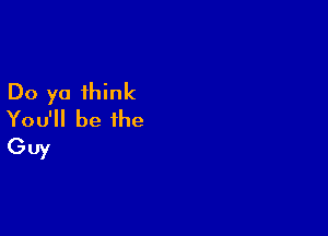 Do ya think

You'll be the
GUY