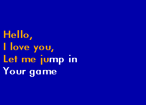 Hello,

I love you,

Let me jump in
Your game